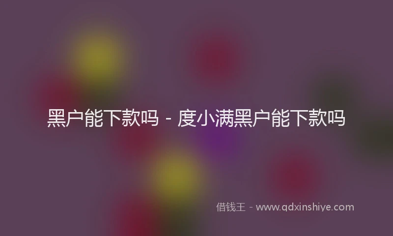 黑户能下款吗 - 度小满黑户能下款吗