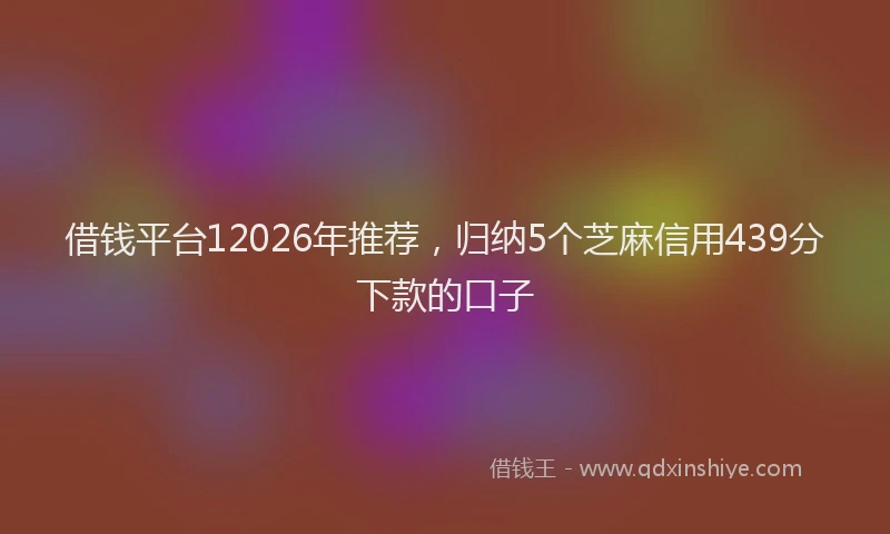 借钱平台12026年推荐，归纳5个芝麻信用439分下款的口子