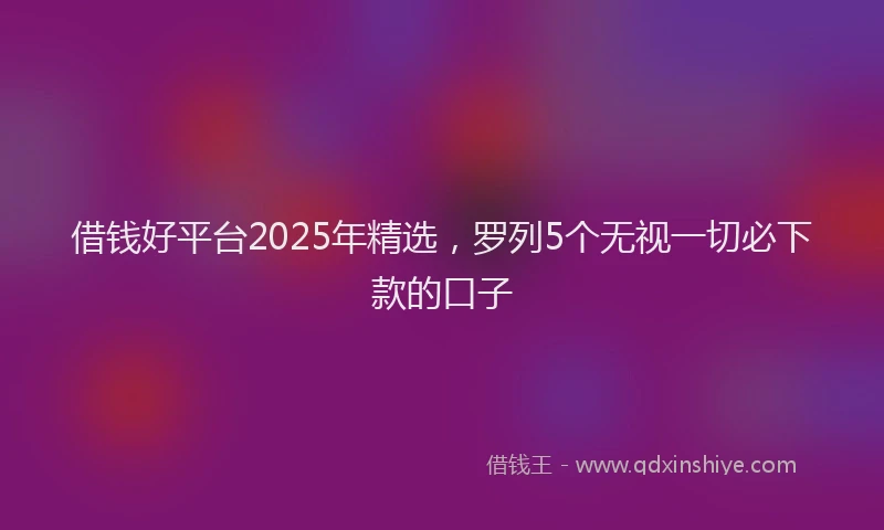 借钱好平台2025年精选，罗列5个无视一切必下款的口子