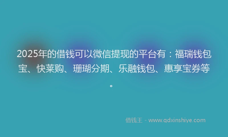 2025年的借钱可以微信提现的平台有：福瑞钱包宝、快莱购、珊瑚分期、乐融钱包、惠享宝券等。