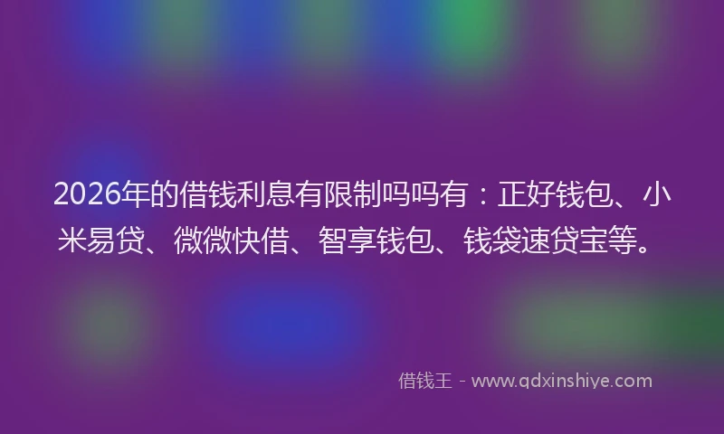 2026年的借钱利息有限制吗吗有：正好钱包、小米易贷、微微快借、智享钱包、钱袋速贷宝等。