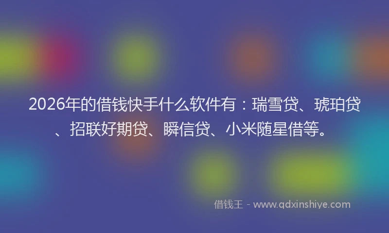2026年的借钱快手什么软件有：瑞雪贷、琥珀贷、招联好期贷、瞬信贷、小米随星借等。