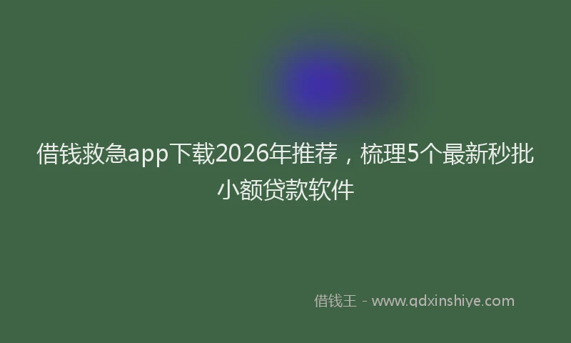 借钱救急app下载2026年推荐，梳理5个最新秒批小额贷款软件