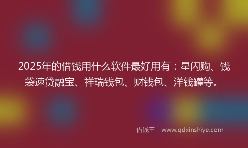 2025年的借钱用什么软件最好用有：星闪购、钱袋速贷融宝、祥瑞钱包、财钱包、洋钱罐等。
