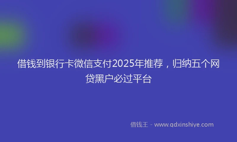 借钱到银行卡微信支付2025年推荐,归纳五个网贷黑户必过平台
