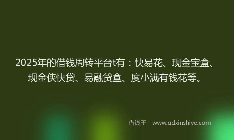 2025年的借钱周转平台t有:快易花、现金宝盒、现金侠快贷、易融贷盒、度小满有钱花等。