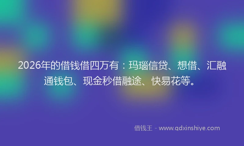 2026年的借钱借四万有：玛瑙信贷、想借、汇融通钱包、现金秒借融途、快易花等。