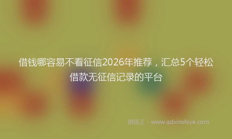 借钱哪容易不看征信2026年推荐，汇总5个轻松借款无征信记录的平台