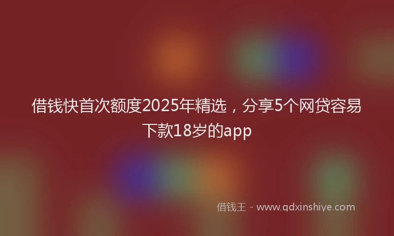 借钱快首次额度2025年精选,分享5个网贷容易下款18岁的app