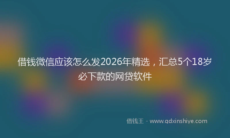借钱微信应该怎么发2026年精选，汇总5个18岁必下款的网贷软件