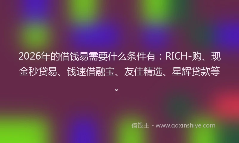 2026年的借钱易需要什么条件有：RICH-购、现金秒贷易、钱速借融宝、友佳精选、星辉贷款等。
