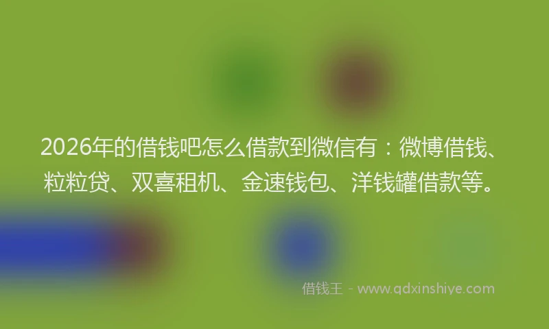 2026年的借钱吧怎么借款到微信有：微博借钱、粒粒贷、双喜租机、金速钱包、洋钱罐借款等。