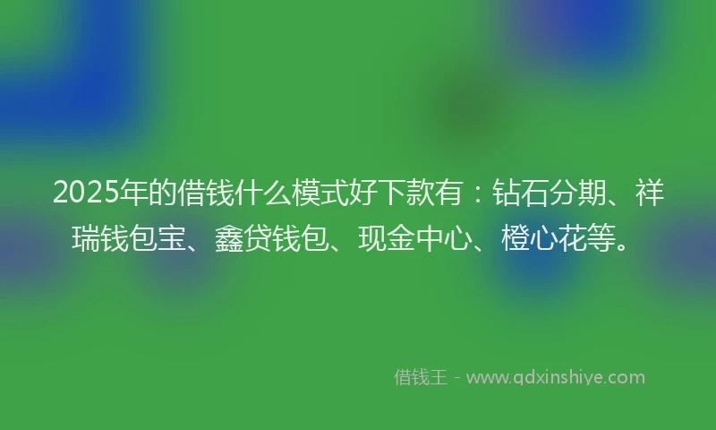 2025年的借钱什么模式好下款有:钻石分期、祥瑞钱包宝、鑫贷钱包、现金中心、橙心花等。