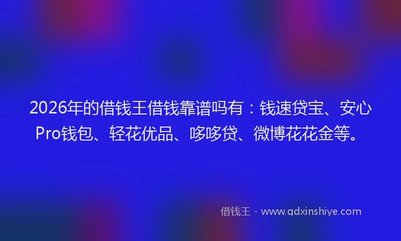 2026年的借钱王借钱靠谱吗有：钱速贷宝、安心Pro钱包、轻花优品、哆哆贷、微博花花金等。