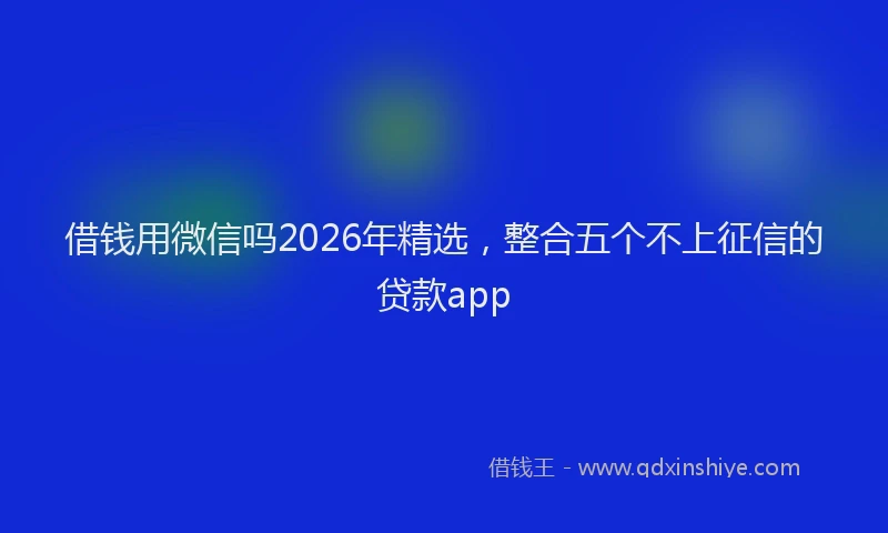 借钱用微信吗2026年精选,整合五个不上征信的贷款app