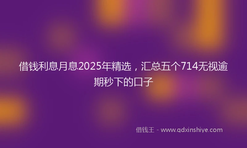 借钱利息月息2025年精选,汇总五个714无视逾期秒下的口子