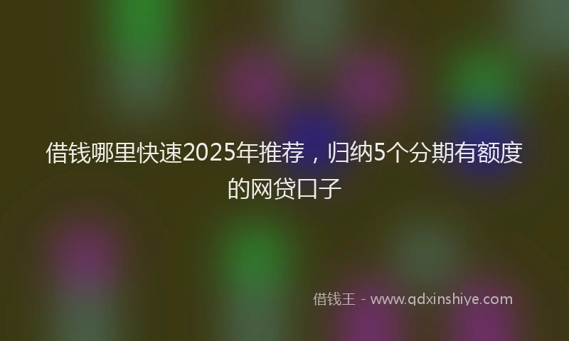 借钱哪里快速2025年推荐，归纳5个分期有额度的网贷口子