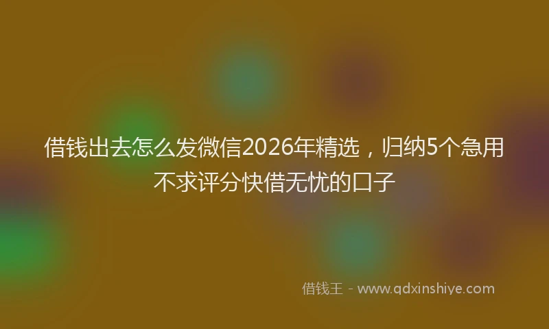 借钱出去怎么发微信2026年精选，归纳5个急用不求评分快借无忧的口子