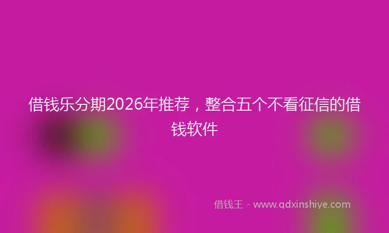 借钱乐分期2026年推荐，整合五个不看征信的借钱软件