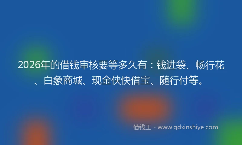 2026年的借钱审核要等多久有:钱进袋、畅行花、白象商城、现金侠快借宝、随行付等。