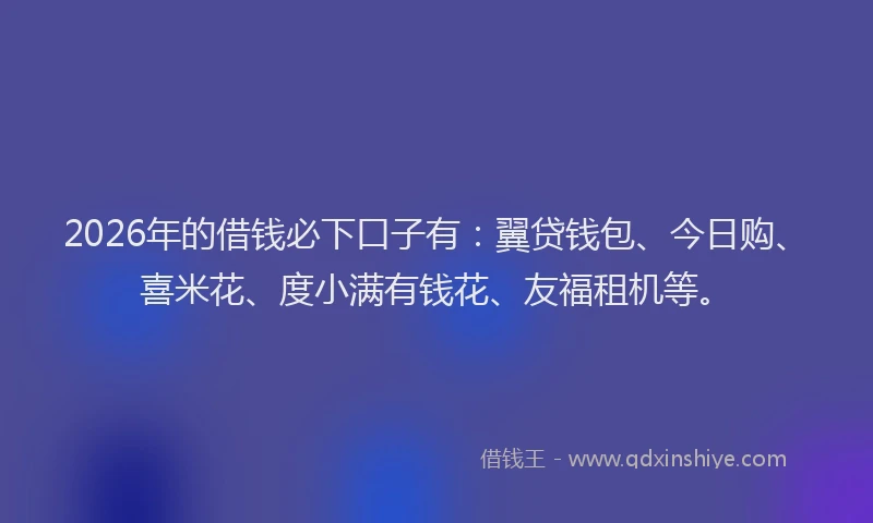 2026年的借钱必下口子有：翼贷钱包、今日购、喜米花、度小满有钱花、友福租机等。