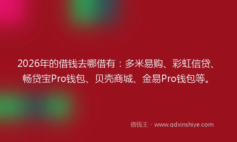 2026年的借钱去哪借有：多米易购、彩虹信贷、畅贷宝Pro钱包、贝壳商城、金易Pro钱包等。