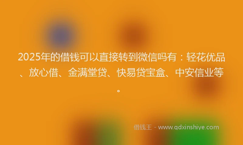 2025年的借钱可以直接转到微信吗有:轻花优品、放心借、金满堂贷、快易贷宝盒、中安信业等。