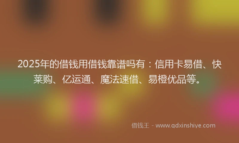 2025年的借钱用借钱靠谱吗有：信用卡易借、快莱购、亿运通、魔法速借、易橙优品等。