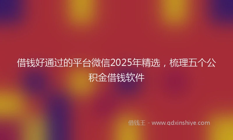 借钱好通过的平台微信2025年精选，梳理五个公积金借钱软件