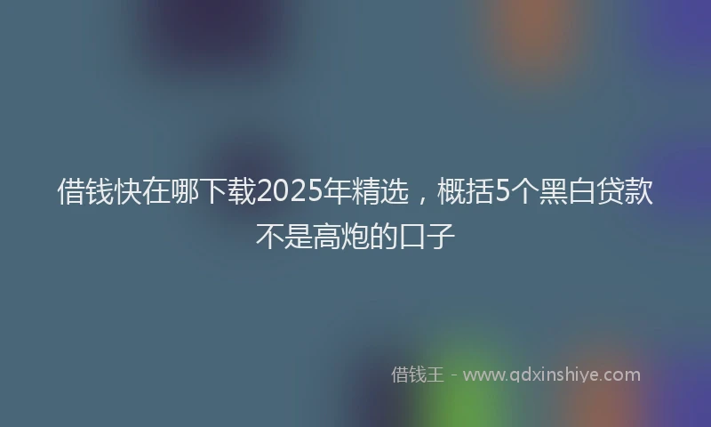 借钱快在哪下载2025年精选，概括5个黑白贷款不是高炮的口子