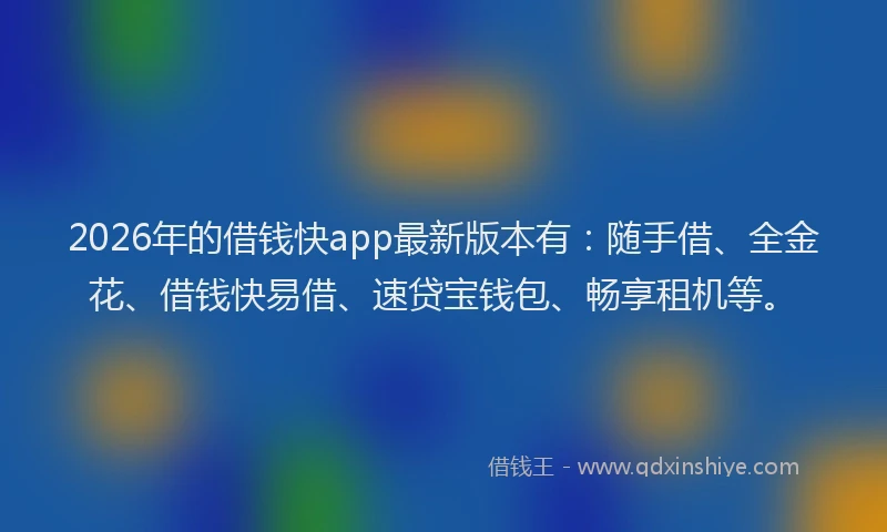 2026年的借钱快app最新版本有：随手借、全金花、借钱快易借、速贷宝钱包、畅享租机等。