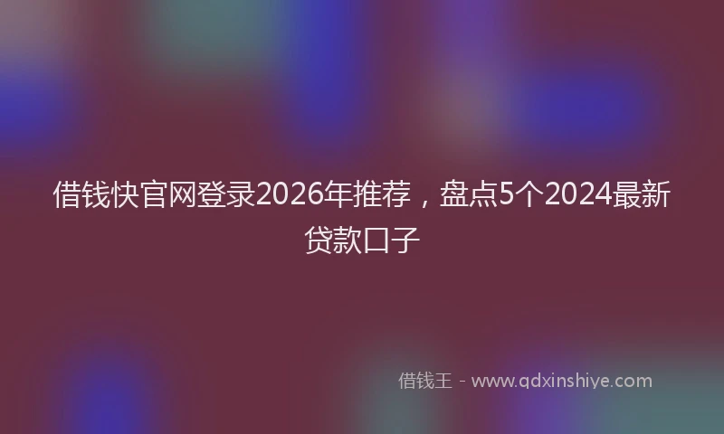 借钱快官网登录2026年推荐，盘点5个2024最新贷款口子