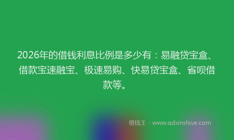 2026年的借钱利息比例是多少有：易融贷宝盒、借款宝速融宝、极速易购、快易贷宝盒、省呗借款等。