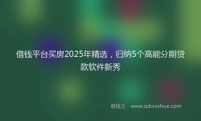 借钱平台买房2025年精选，归纳5个高能分期贷款软件新秀