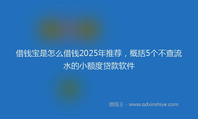 借钱宝是怎么借钱2025年推荐，概括5个不查流水的小额度贷款软件