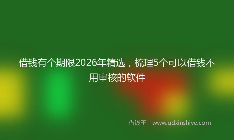借钱有个期限2026年精选，梳理5个可以借钱不用审核的软件