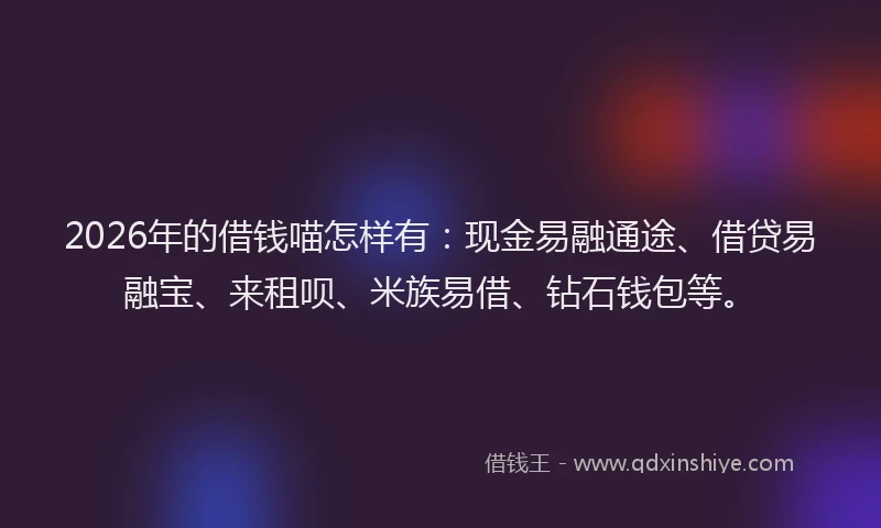 2026年的借钱喵怎样有：现金易融通途、借贷易融宝、来租呗、米族易借、钻石钱包等。