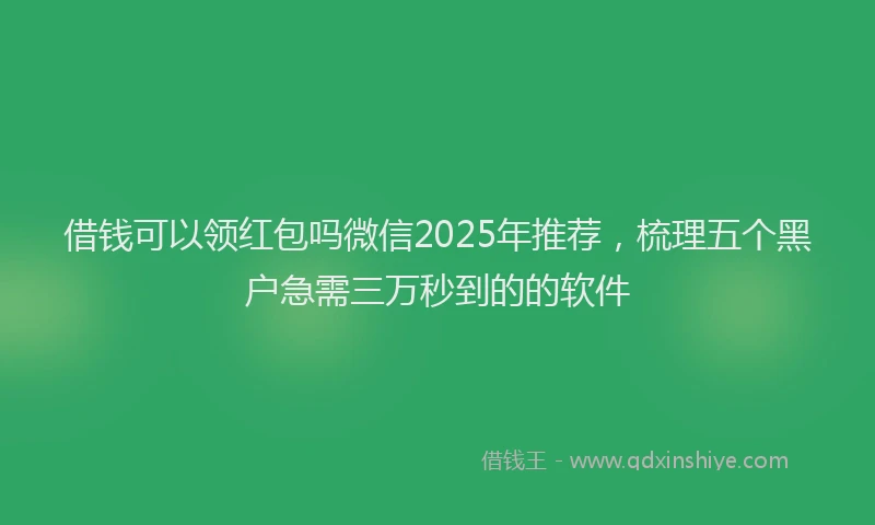 借钱可以领红包吗微信2025年推荐，梳理五个黑户急需三万秒到的的软件