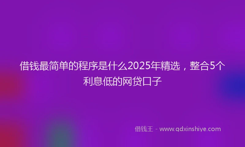借钱最简单的程序是什么2025年精选，整合5个利息低的网贷口子