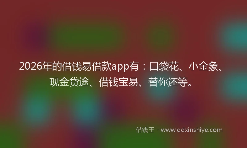 2026年的借钱易借款app有：口袋花、小金象、现金贷途、借钱宝易、替你还等。