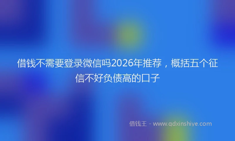 借钱不需要登录微信吗2026年推荐，概括五个征信不好负债高的口子