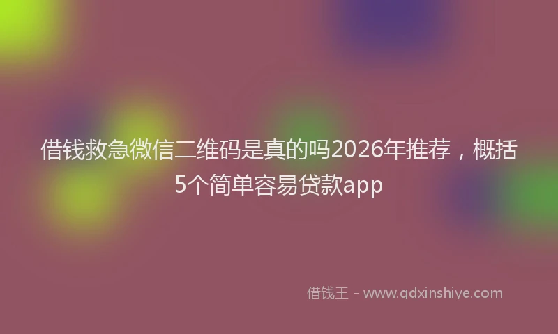 借钱救急微信二维码是真的吗2026年推荐，概括5个简单容易贷款app