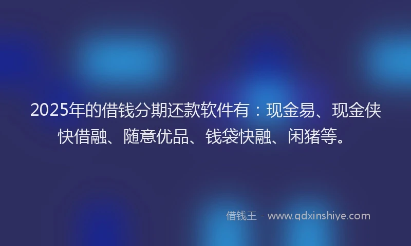 2025年的借钱分期还款软件有：现金易、现金侠快借融、随意优品、钱袋快融、闲猪等。