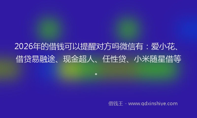 2026年的借钱可以提醒对方吗微信有：爱小花、借贷易融途、现金超人、任性贷、小米随星借等。