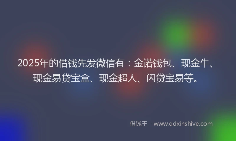 2025年的借钱先发微信有：金诺钱包、现金牛、现金易贷宝盒、现金超人、闪贷宝易等。