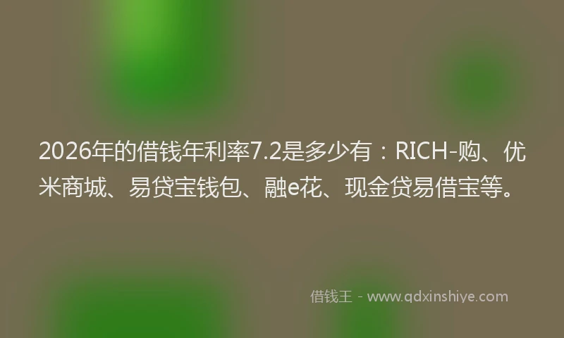 2026年的借钱年利率7.2是多少有：RICH-购、优米商城、易贷宝钱包、融e花、现金贷易借宝等。