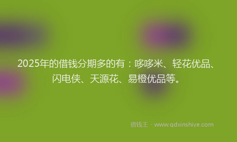 2025年的借钱分期多的有:哆哆米、轻花优品、闪电侠、天源花、易橙优品等。