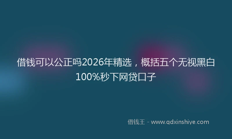 借钱可以公正吗2026年精选，概括五个无视黑白100%秒下网贷口子