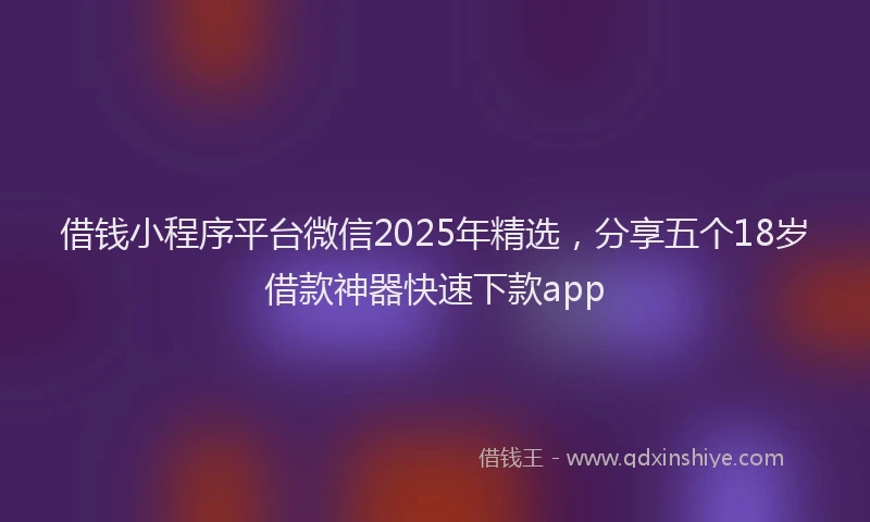 借钱小程序平台微信2025年精选,分享五个18岁借款神器快速下款app