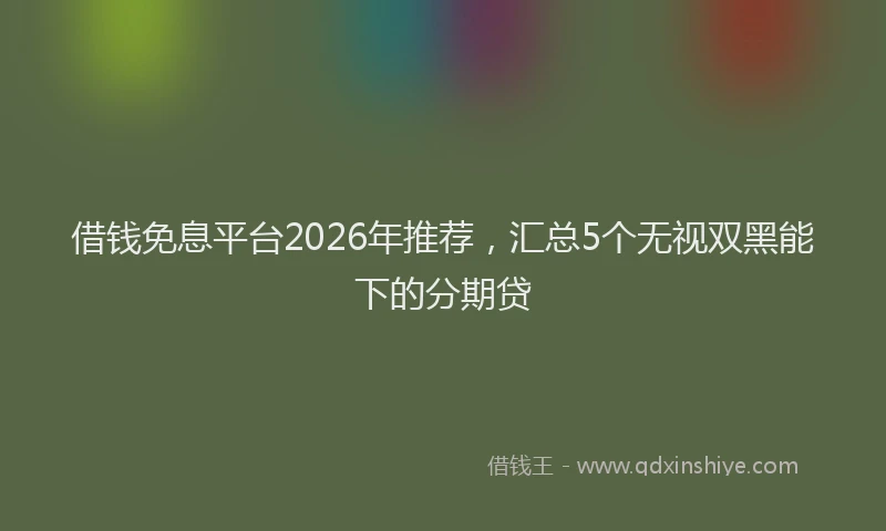 借钱免息平台2026年推荐，汇总5个无视双黑能下的分期贷